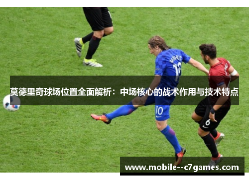 莫德里奇球场位置全面解析：中场核心的战术作用与技术特点