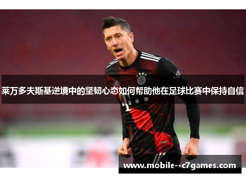 莱万多夫斯基逆境中的坚韧心态如何帮助他在足球比赛中保持自信