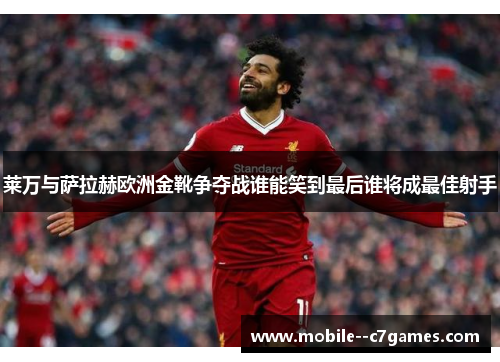 莱万与萨拉赫欧洲金靴争夺战谁能笑到最后谁将成最佳射手