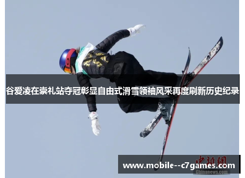 谷爱凌在崇礼站夺冠彰显自由式滑雪领袖风采再度刷新历史纪录