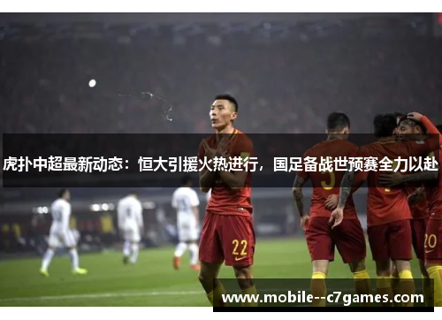 虎扑中超最新动态：恒大引援火热进行，国足备战世预赛全力以赴