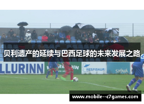贝利遗产的延续与巴西足球的未来发展之路