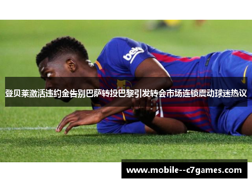 登贝莱激活违约金告别巴萨转投巴黎引发转会市场连锁震动球迷热议