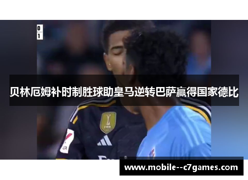 贝林厄姆补时制胜球助皇马逆转巴萨赢得国家德比