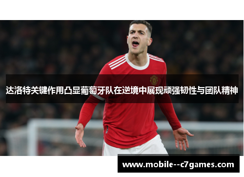 达洛特关键作用凸显葡萄牙队在逆境中展现顽强韧性与团队精神