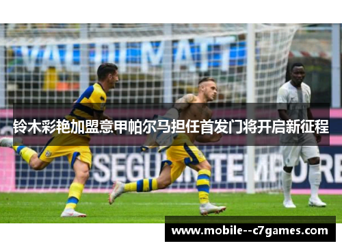 铃木彩艳加盟意甲帕尔马担任首发门将开启新征程