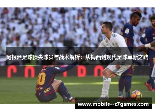 阿根廷足球顶尖球员与战术解析：从梅西到现代足球革新之路