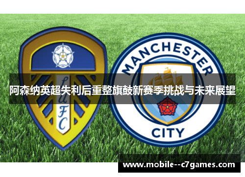 阿森纳英超失利后重整旗鼓新赛季挑战与未来展望