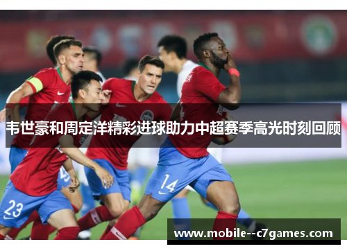 韦世豪和周定洋精彩进球助力中超赛季高光时刻回顾