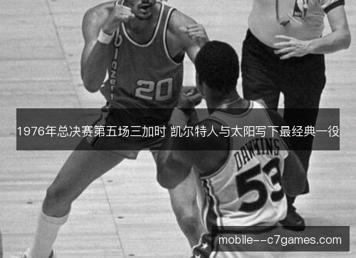 1976年总决赛第五场三加时 凯尔特人与太阳写下最经典一役 1976年总决赛第五场三加时 凯尔特人与太阳写下最经典一役
